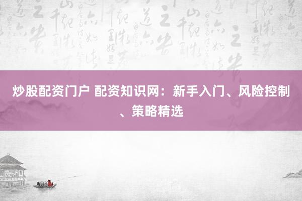 炒股配资门户 配资知识网：新手入门、风险控制、策略精选