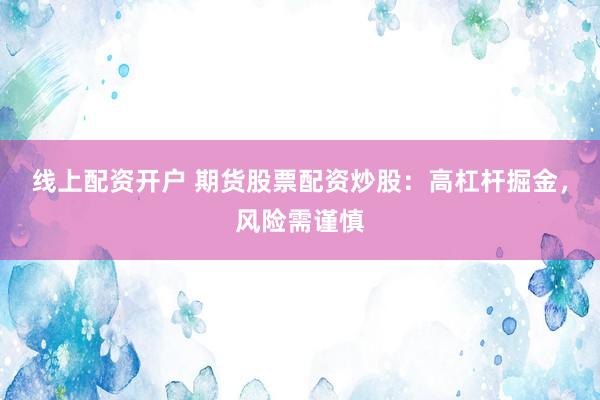 线上配资开户 期货股票配资炒股：高杠杆掘金，风险需谨慎