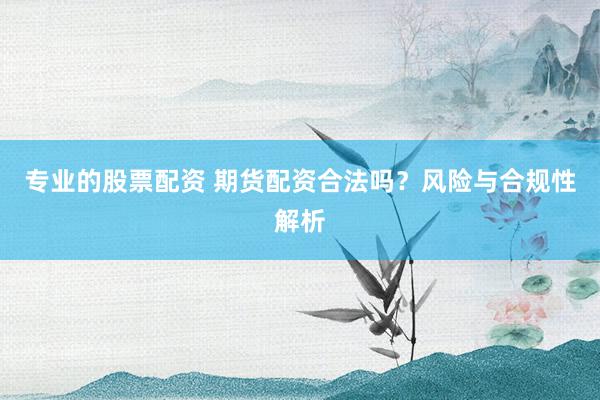 专业的股票配资 期货配资合法吗？风险与合规性解析