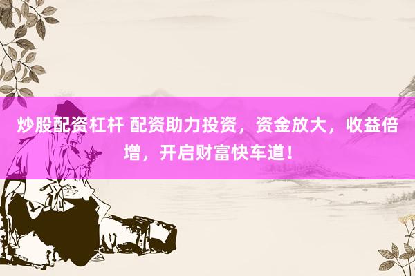 炒股配资杠杆 配资助力投资，资金放大，收益倍增，开启财富快车道！