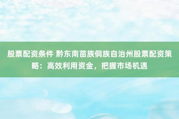 股票配资条件 黔东南苗族侗族自治州股票配资策略：高效利用资金，把握市场机遇