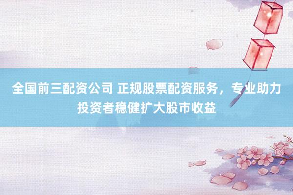 全国前三配资公司 正规股票配资服务，专业助力投资者稳健扩大股市收益