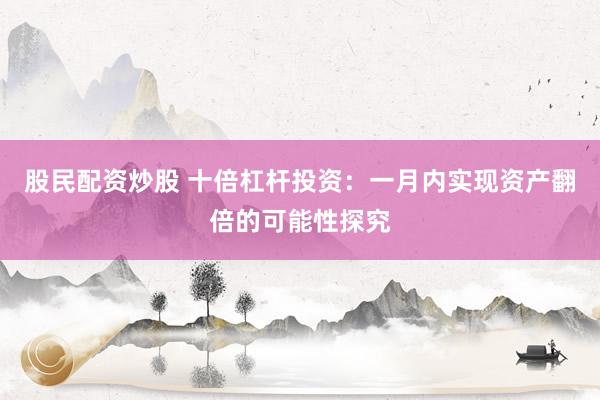 股民配资炒股 十倍杠杆投资：一月内实现资产翻倍的可能性探究
