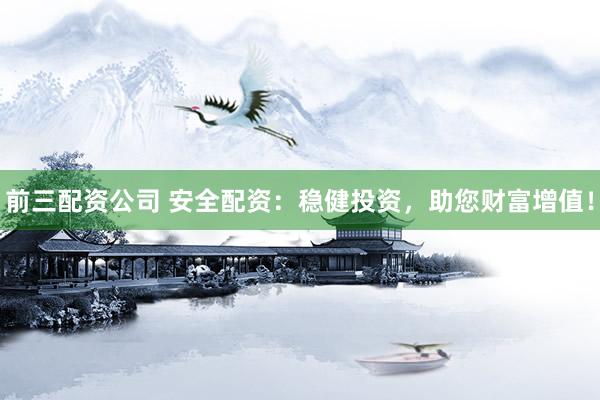 前三配资公司 安全配资：稳健投资，助您财富增值！