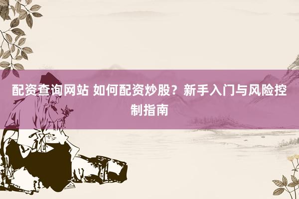 配资查询网站 如何配资炒股？新手入门与风险控制指南