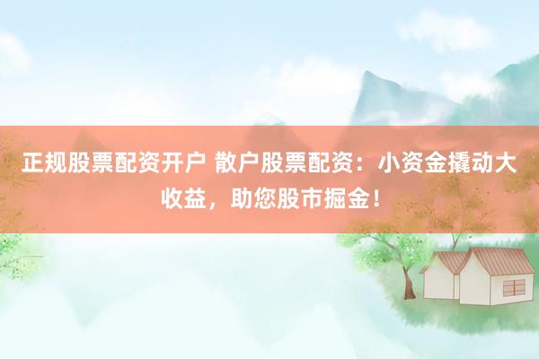 正规股票配资开户 散户股票配资：小资金撬动大收益，助您股市掘金！