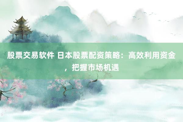 股票交易软件 日本股票配资策略：高效利用资金，把握市场机遇