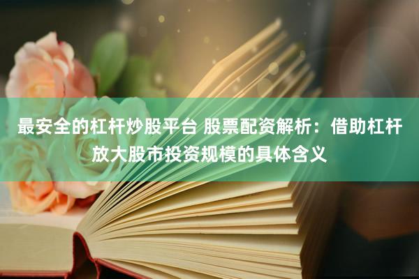 最安全的杠杆炒股平台 股票配资解析：借助杠杆放大股市投资规模的具体含义