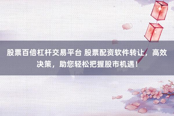 股票百倍杠杆交易平台 股票配资软件转让，高效决策，助您轻松把握股市机遇！