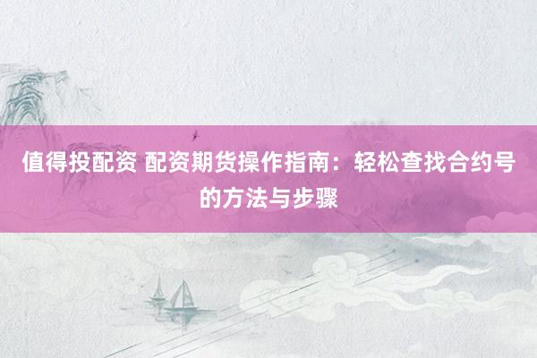 值得投配资 配资期货操作指南：轻松查找合约号的方法与步骤