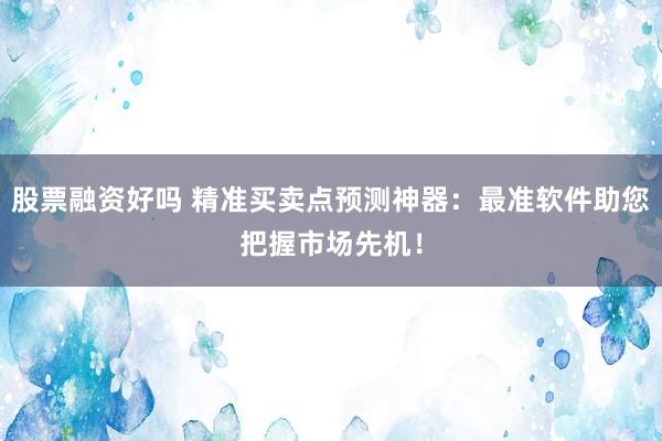 股票融资好吗 精准买卖点预测神器：最准软件助您把握市场先机！