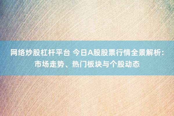 网络炒股杠杆平台 今日A股股票行情全景解析：市场走势、热门板块与个股动态
