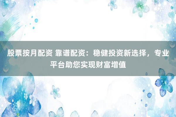 股票按月配资 靠谱配资：稳健投资新选择，专业平台助您实现财富增值