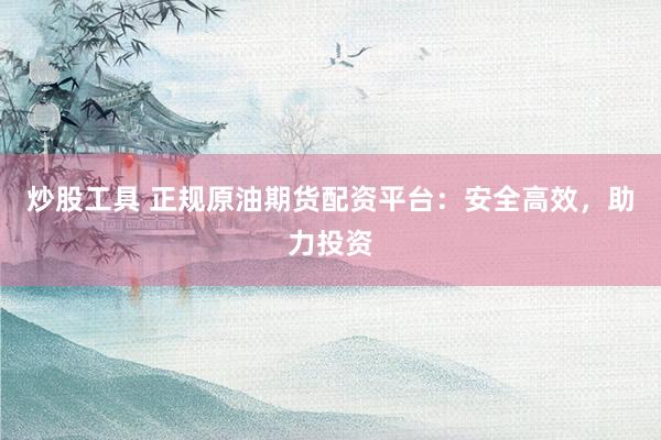 炒股工具 正规原油期货配资平台：安全高效，助力投资