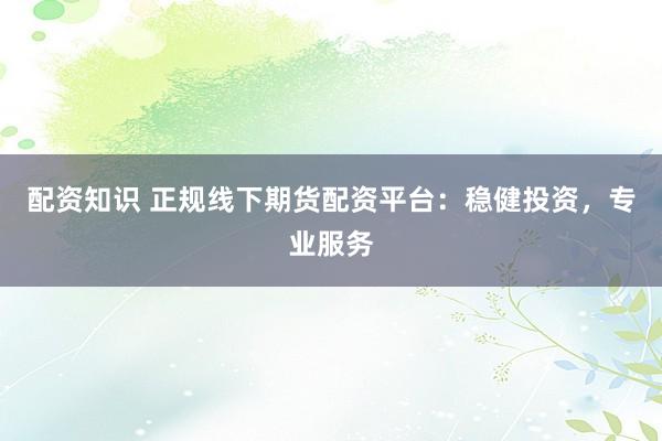 配资知识 正规线下期货配资平台：稳健投资，专业服务