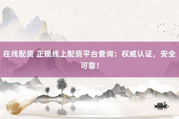 在线配资 正规线上配资平台查询：权威认证，安全可靠！