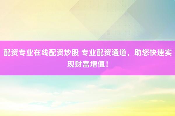 配资专业在线配资炒股 专业配资通道，助您快速实现财富增值！
