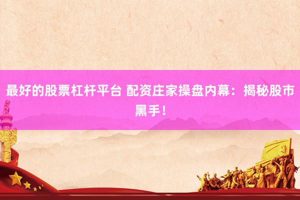 最好的股票杠杆平台 配资庄家操盘内幕：揭秘股市黑手！