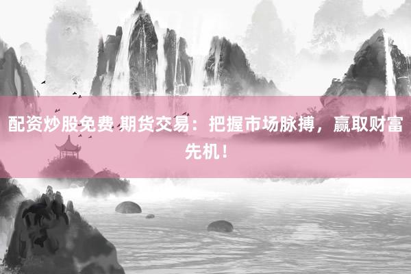 配资炒股免费 期货交易：把握市场脉搏，赢取财富先机！