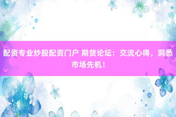 配资专业炒股配资门户 期货论坛：交流心得，洞悉市场先机！
