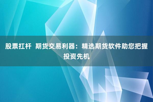 股票扛杆  期货交易利器：精选期货软件助您把握投资先机