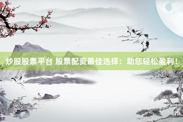 炒股股票平台 股票配资最佳选择：助您轻松盈利！
