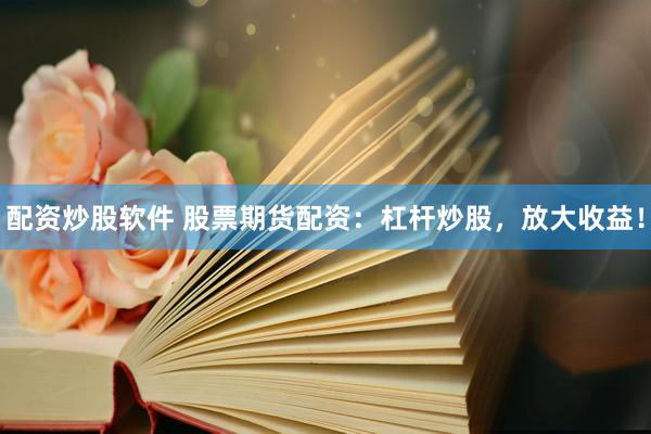 配资炒股软件 股票期货配资：杠杆炒股，放大收益！