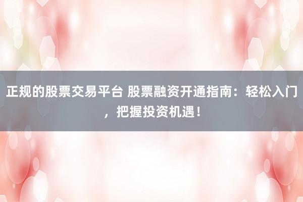 正规的股票交易平台 股票融资开通指南：轻松入门，把握投资机遇！