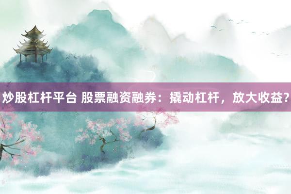 炒股杠杆平台 股票融资融券：撬动杠杆，放大收益？