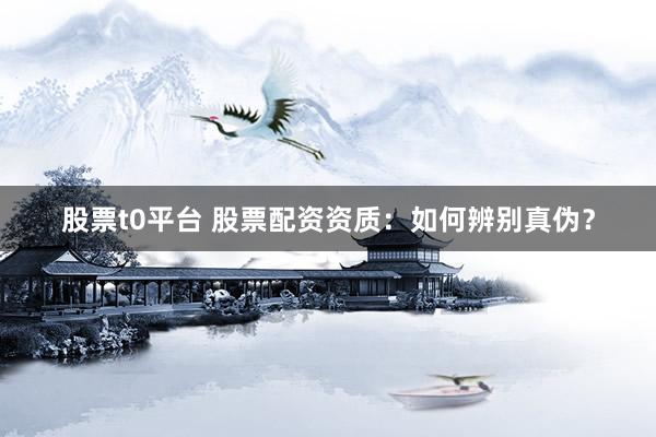 股票t0平台 股票配资资质：如何辨别真伪？