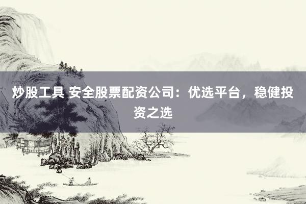 炒股工具 安全股票配资公司：优选平台，稳健投资之选