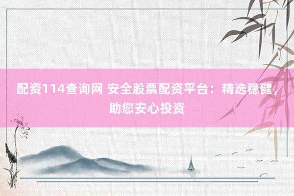 配资114查询网 安全股票配资平台：精选稳健，助您安心投资