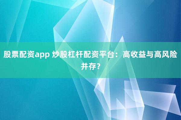 股票配资app 炒股杠杆配资平台：高收益与高风险并存？