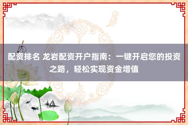 配资排名 龙岩配资开户指南：一键开启您的投资之路，轻松实现资金增值