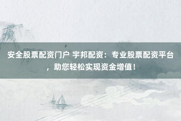 安全股票配资门户 宇邦配资：专业股票配资平台，助您轻松实现资金增值！