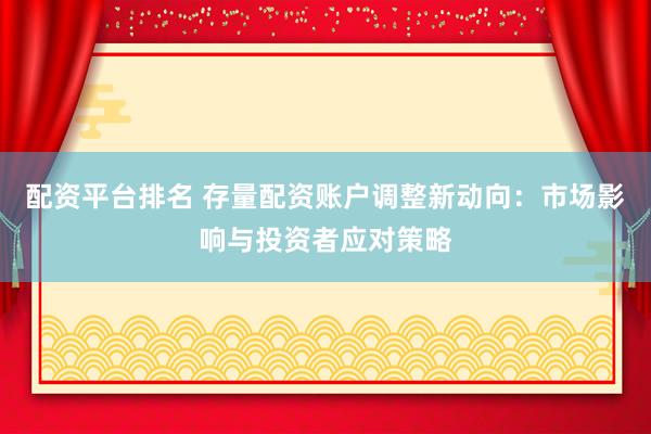 配资平台排名 存量配资账户调整新动向：市场影响与投资者应对策略