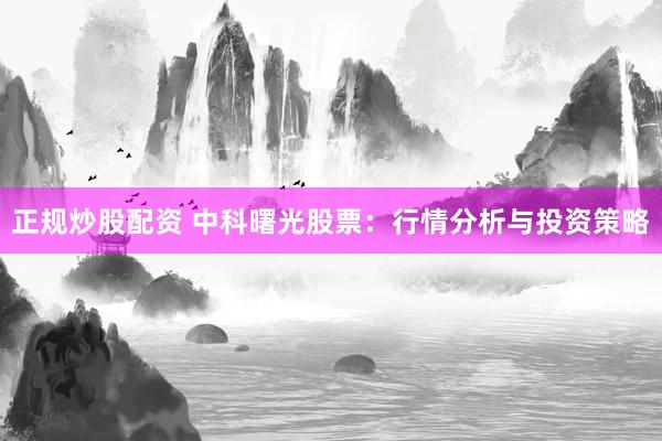 正规炒股配资 中科曙光股票：行情分析与投资策略