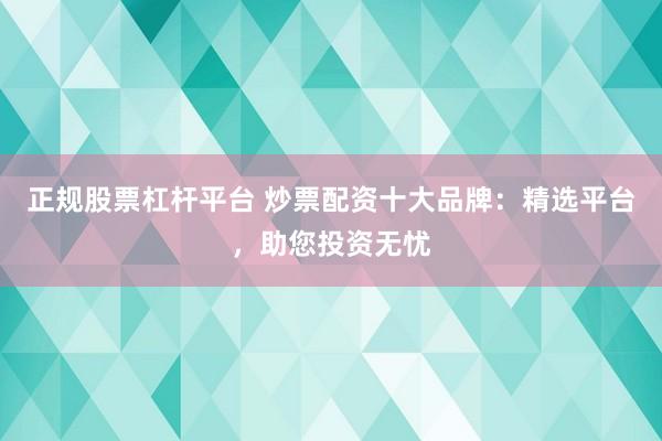正规股票杠杆平台 炒票配资十大品牌：精选平台，助您投资无忧