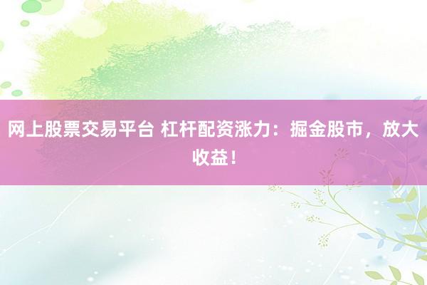 网上股票交易平台 杠杆配资涨力：掘金股市，放大收益！