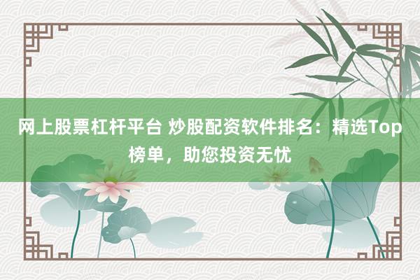 网上股票杠杆平台 炒股配资软件排名：精选Top榜单，助您投资无忧