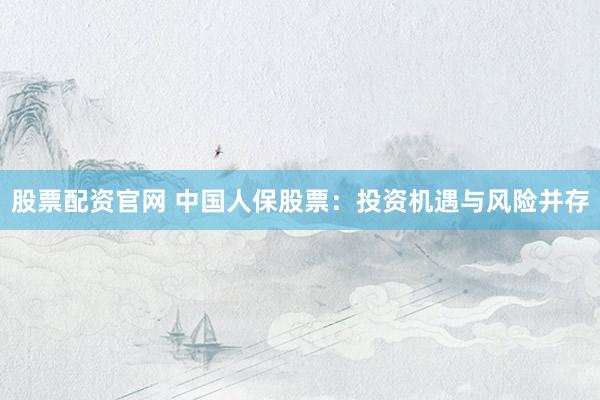 股票配资官网 中国人保股票：投资机遇与风险并存