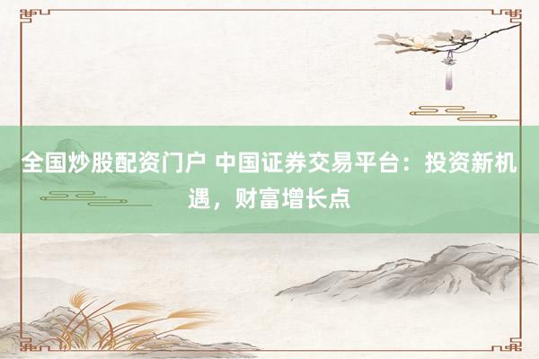 全国炒股配资门户 中国证券交易平台：投资新机遇，财富增长点