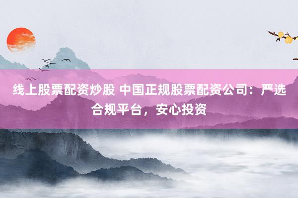 线上股票配资炒股 中国正规股票配资公司：严选合规平台，安心投资