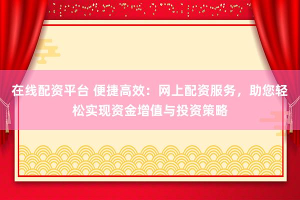 在线配资平台 便捷高效：网上配资服务，助您轻松实现资金增值与投资策略