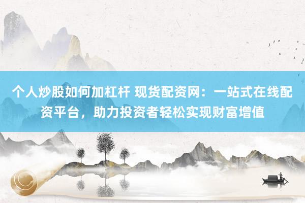 个人炒股如何加杠杆 现货配资网：一站式在线配资平台，助力投资者轻松实现财富增值