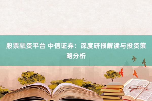 股票融资平台 中信证券：深度研报解读与投资策略分析
