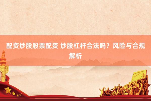 配资炒股股票配资 炒股杠杆合法吗？风险与合规解析