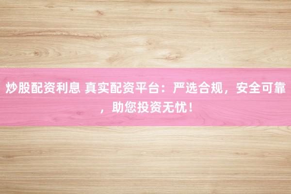 炒股配资利息 真实配资平台：严选合规，安全可靠，助您投资无忧！