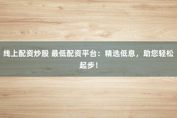 线上配资炒股 最低配资平台：精选低息，助您轻松起步！