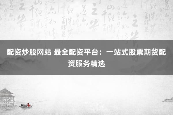 配资炒股网站 最全配资平台：一站式股票期货配资服务精选